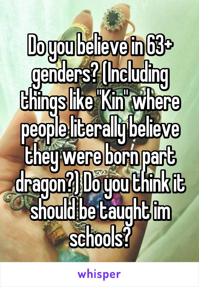 Do you believe in 63+ genders? (Including things like "Kin" where people literally believe they were born part dragon?) Do you think it should be taught im schools?