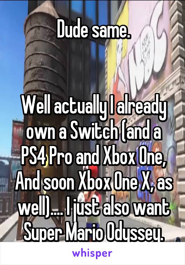 Dude same.


Well actually I already own a Switch (and a PS4 Pro and Xbox One, And soon Xbox One X, as well).... I just also want Super Mario Odyssey.