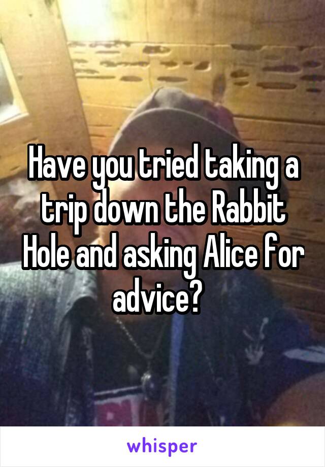 Have you tried taking a trip down the Rabbit Hole and asking Alice for advice?  