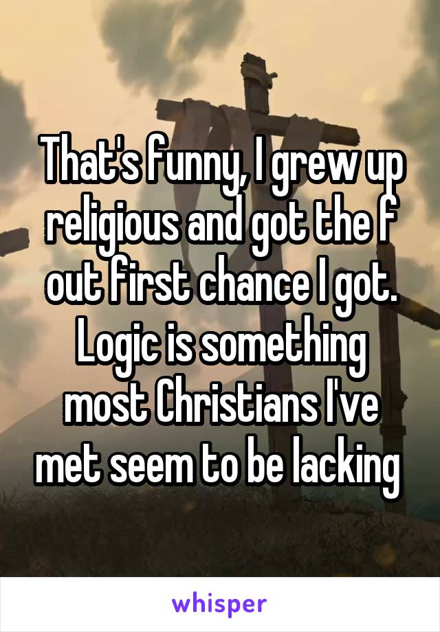 That's funny, I grew up religious and got the f out first chance I got.
Logic is something most Christians I've met seem to be lacking 