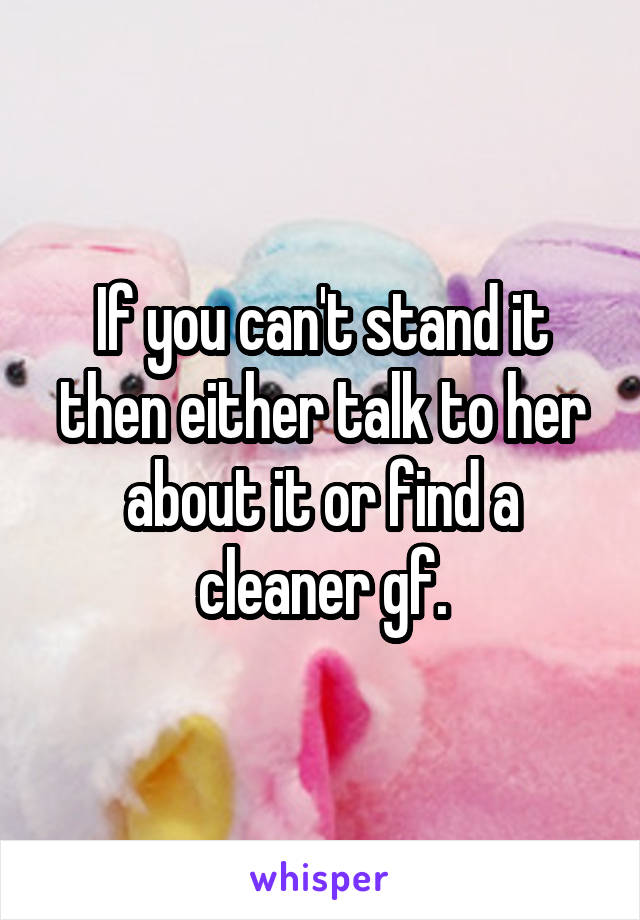 If you can't stand it then either talk to her about it or find a cleaner gf.
