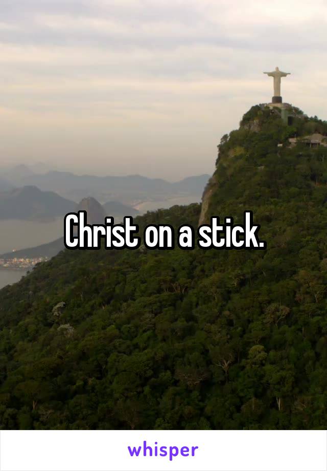  Christ on a stick. 