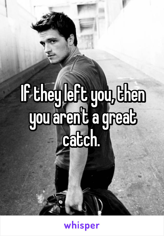 If they left you, then you aren't a great catch. 