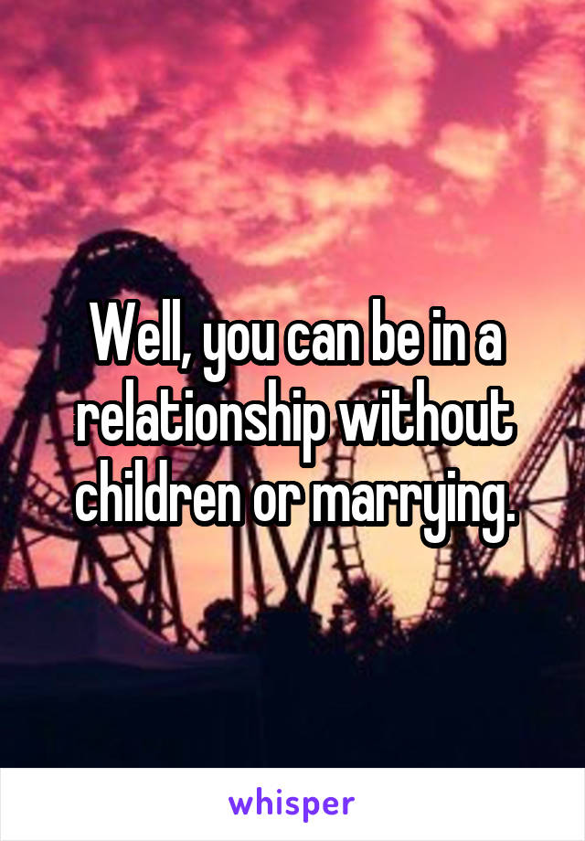 Well, you can be in a relationship without children or marrying.