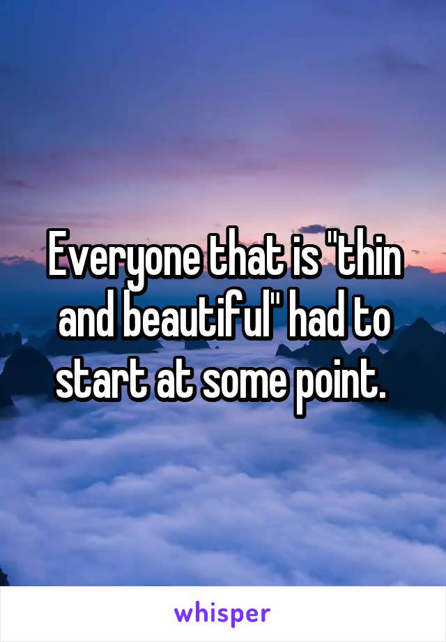 Everyone that is "thin and beautiful" had to start at some point. 