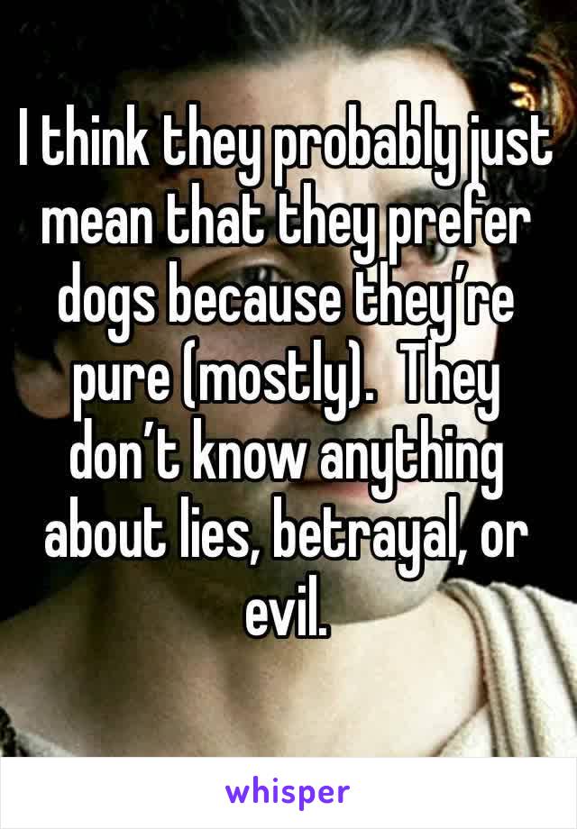 I think they probably just mean that they prefer dogs because they’re pure (mostly).  They don’t know anything about lies, betrayal, or evil.  