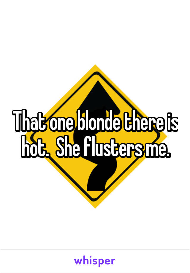 That one blonde there is hot.  She flusters me.