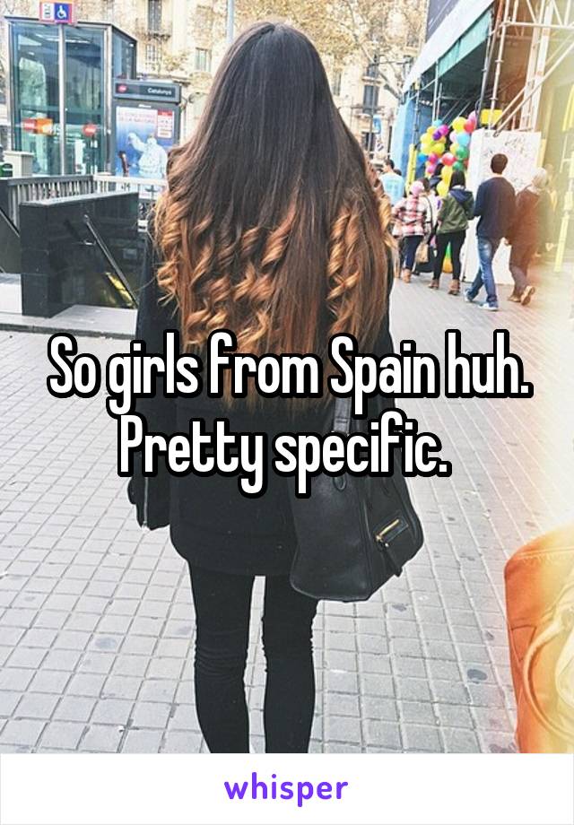 So girls from Spain huh. Pretty specific. 