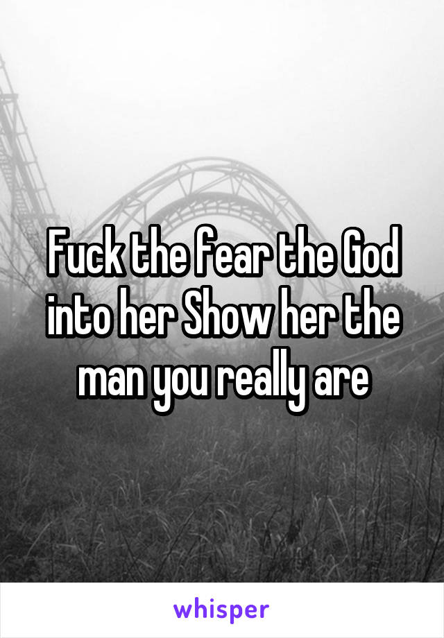 Fuck the fear the God into her Show her the man you really are