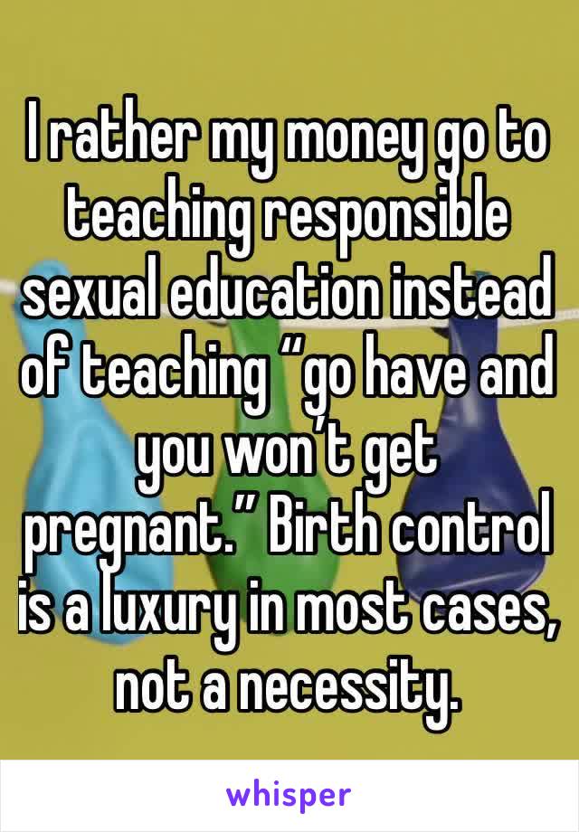 I rather my money go to teaching responsible sexual education instead of teaching “go have and you won’t get pregnant.” Birth control is a luxury in most cases, not a necessity. 