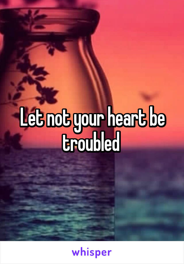 Let not your heart be troubled 