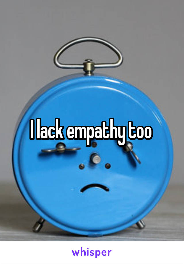 I lack empathy too 