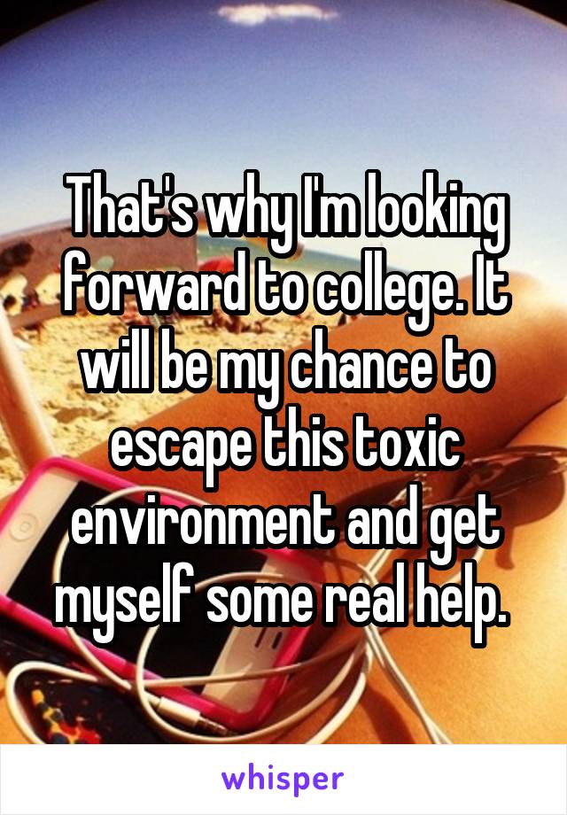 That's why I'm looking forward to college. It will be my chance to escape this toxic environment and get myself some real help. 