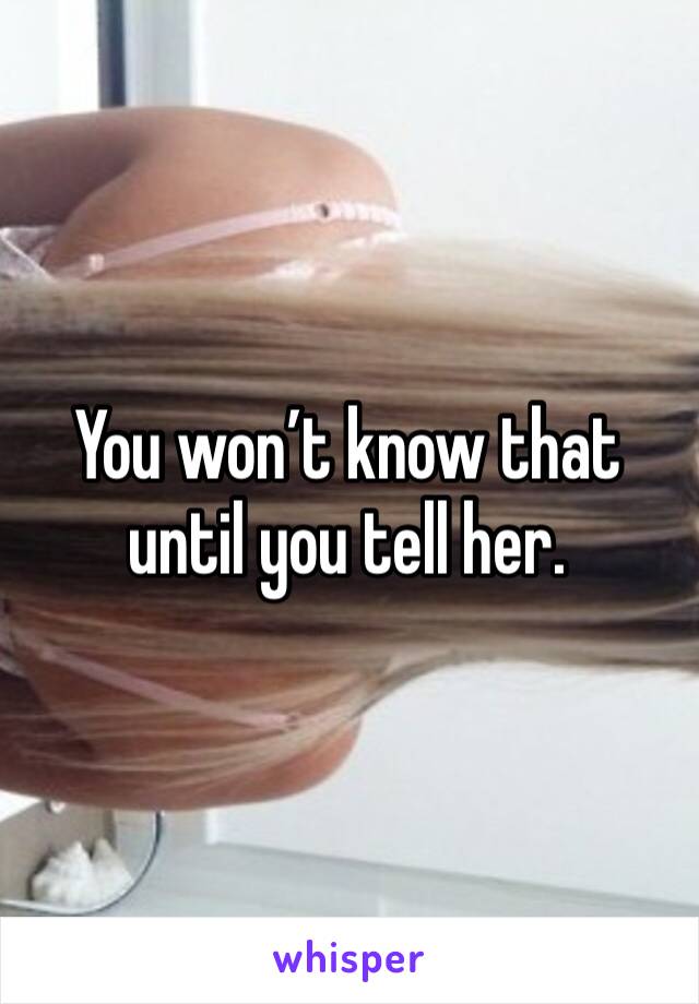 You won’t know that until you tell her. 