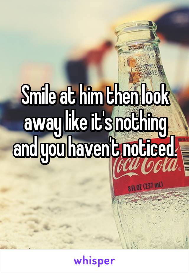 Smile at him then look away like it's nothing and you haven't noticed. 
