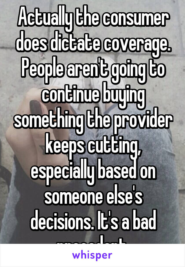 Actually the consumer does dictate coverage. People aren't going to continue buying something the provider keeps cutting, especially based on someone else's decisions. It's a bad precedent.