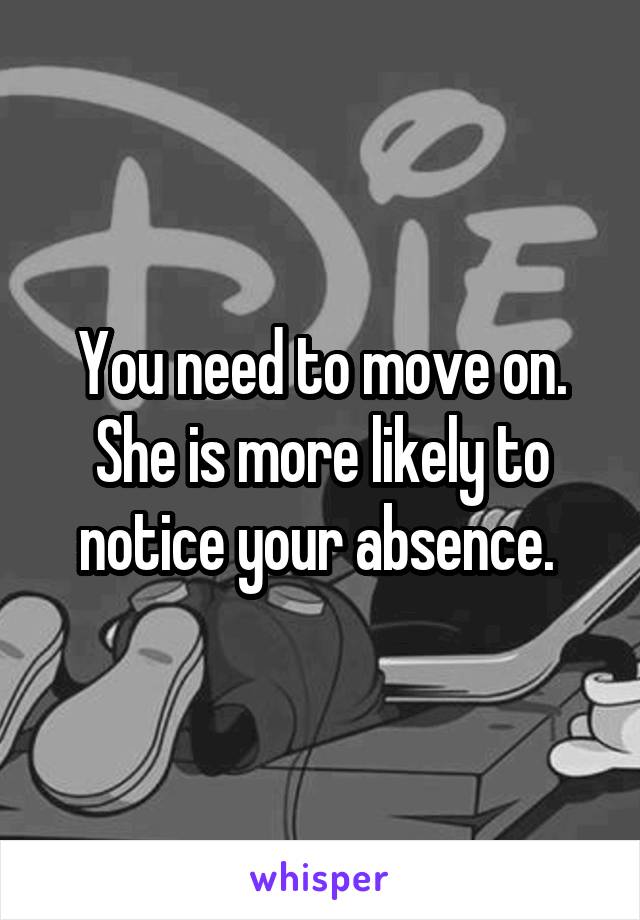 You need to move on. She is more likely to notice your absence. 