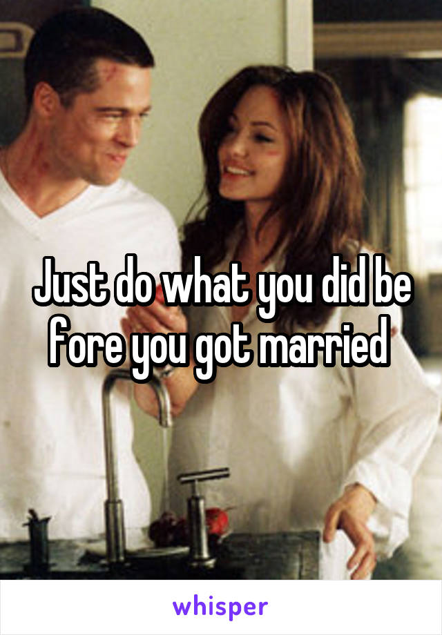 Just do what you did be fore you got married 