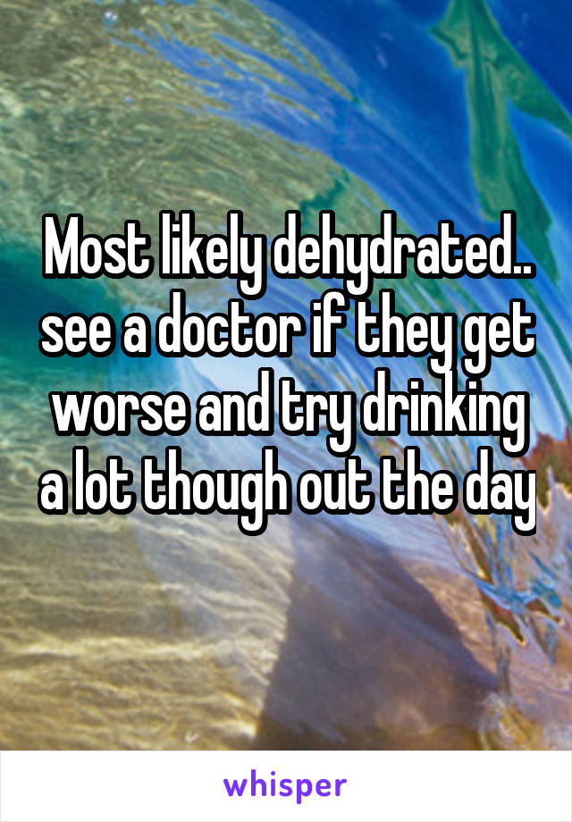 Most likely dehydrated.. see a doctor if they get worse and try drinking a lot though out the day 