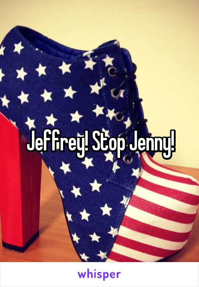 Jeffrey! Stop Jenny!