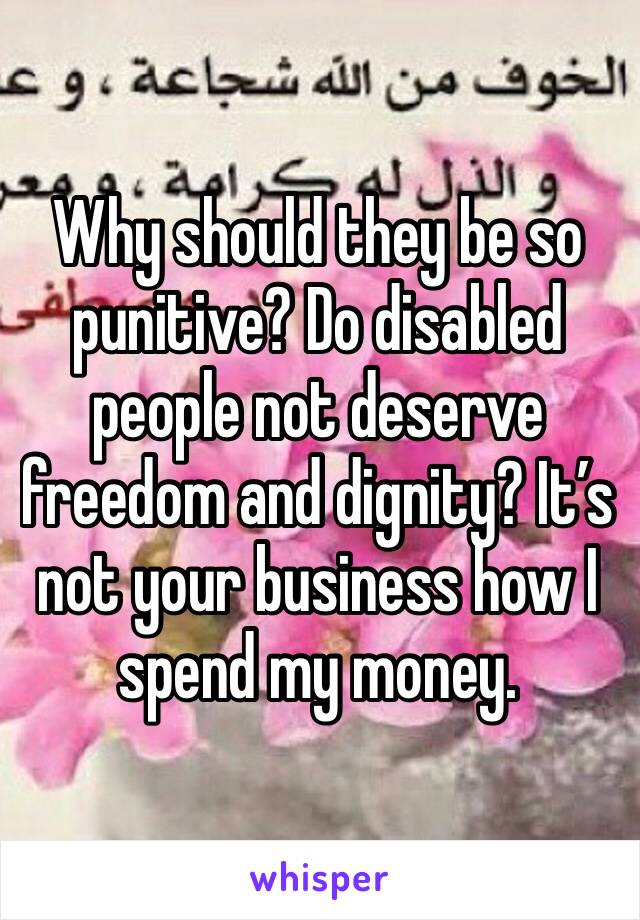 Why should they be so punitive? Do disabled people not deserve freedom and dignity? It’s not your business how I spend my money. 