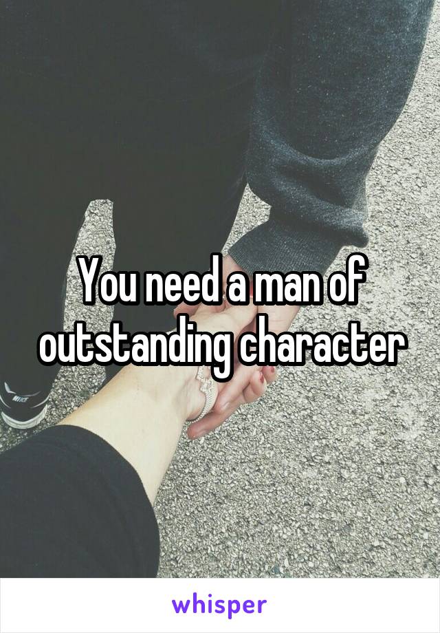 You need a man of outstanding character