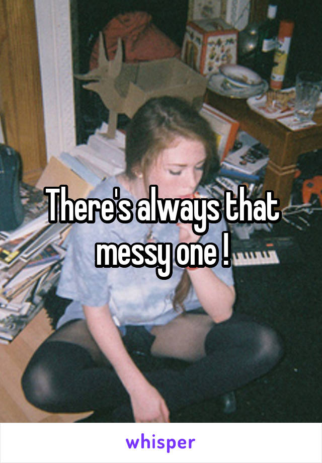 There's always that messy one !