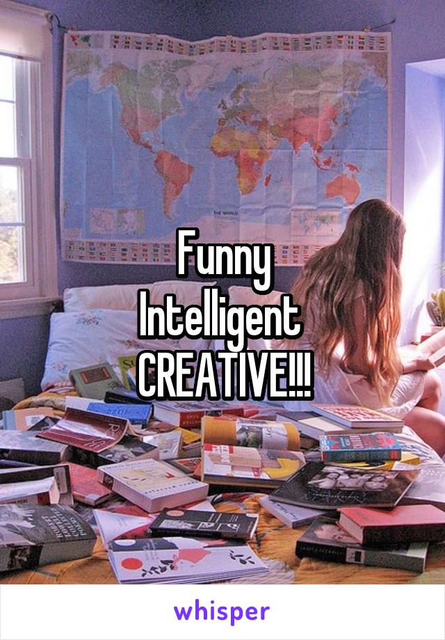 Funny
Intelligent 
CREATIVE!!!