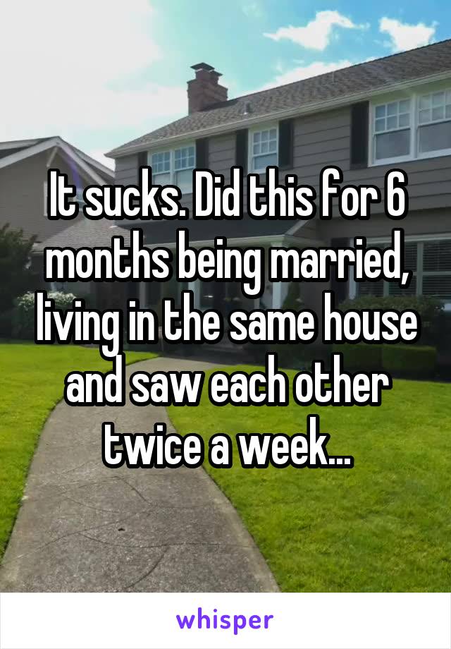 It sucks. Did this for 6 months being married, living in the same house and saw each other twice a week...