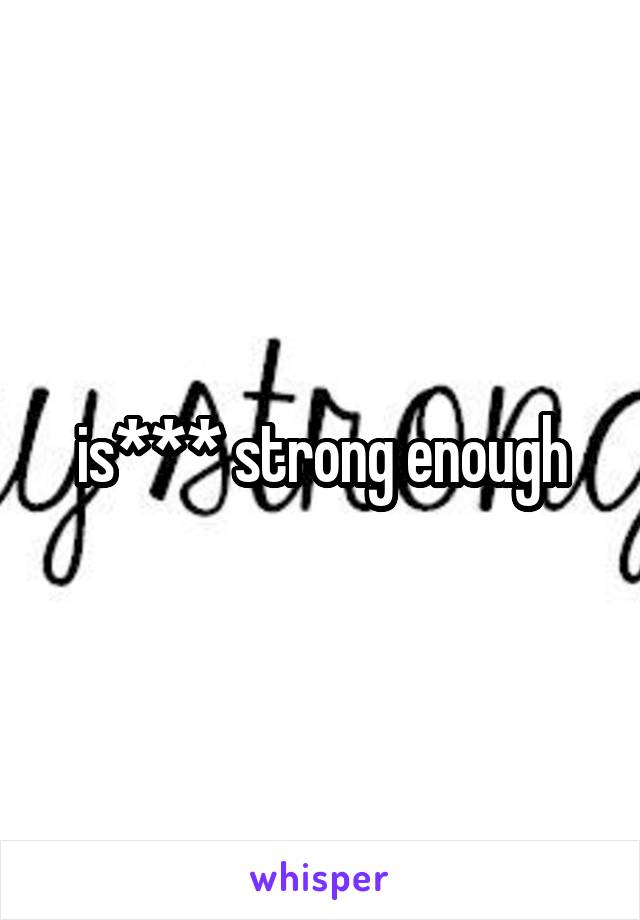 is*** strong enough