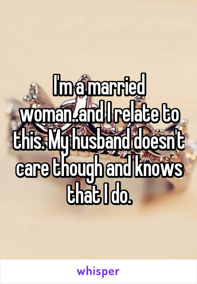 I'm a married woman..and I relate to this. My husband doesn't care though and knows that I do.