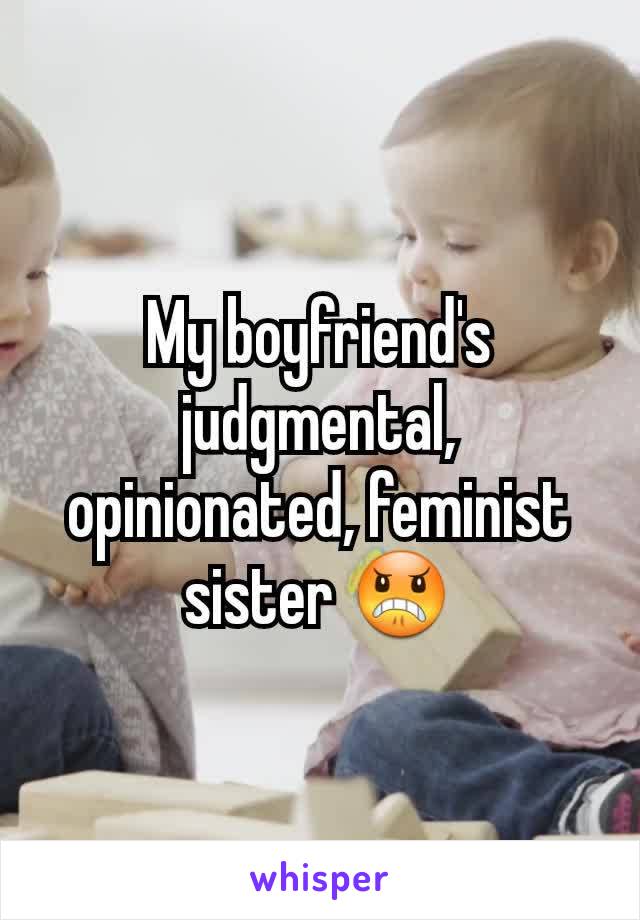 My boyfriend's judgmental, opinionated, feminist sister 😠