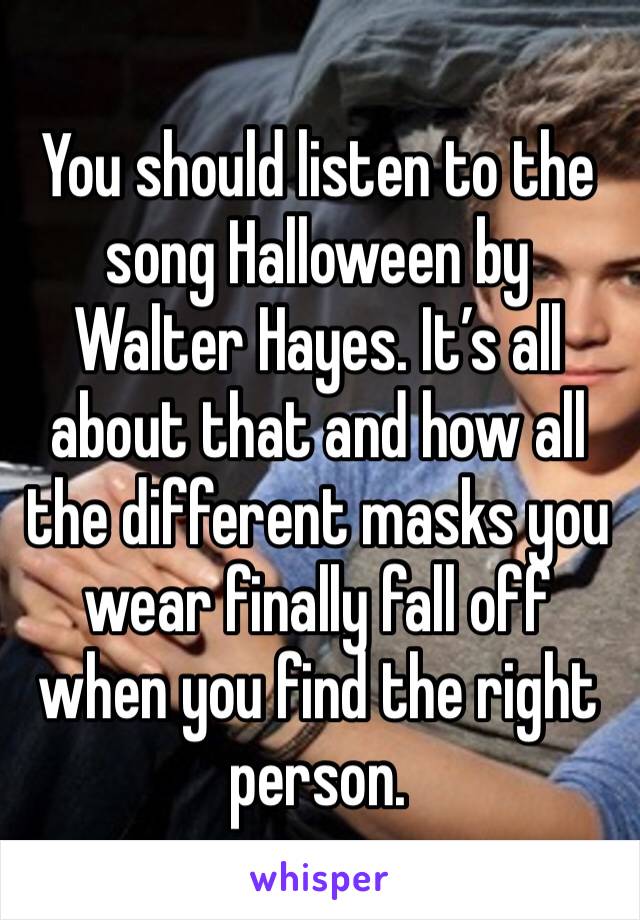 You should listen to the song Halloween by Walter Hayes. It’s all about that and how all the different masks you wear finally fall off when you find the right person. 