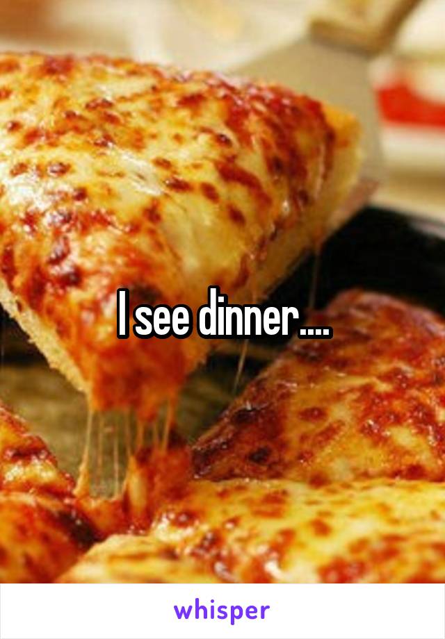 I see dinner....
