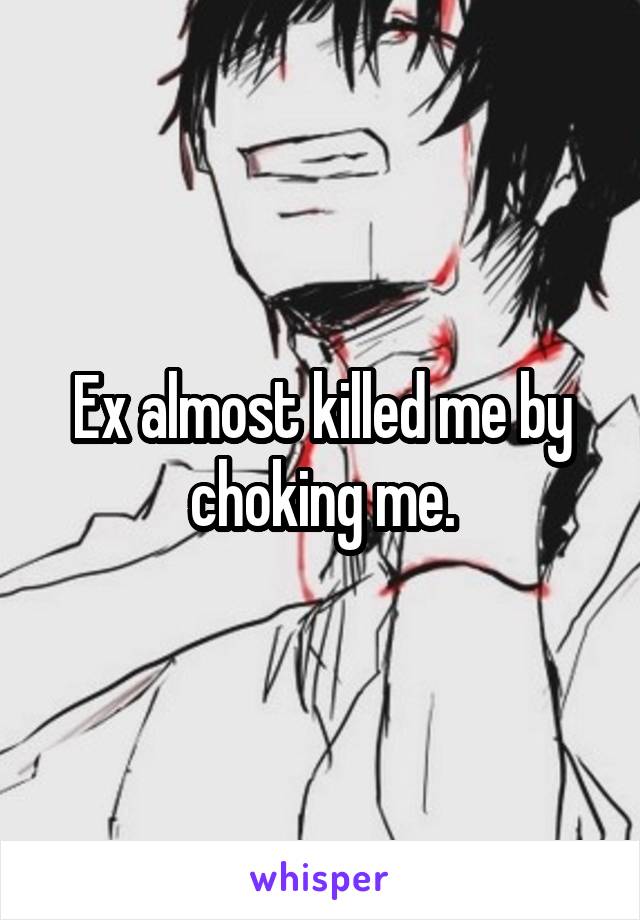 Ex almost killed me by choking me.