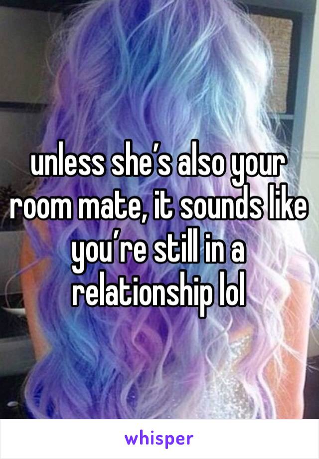 unless she’s also your room mate, it sounds like you’re still in a relationship lol