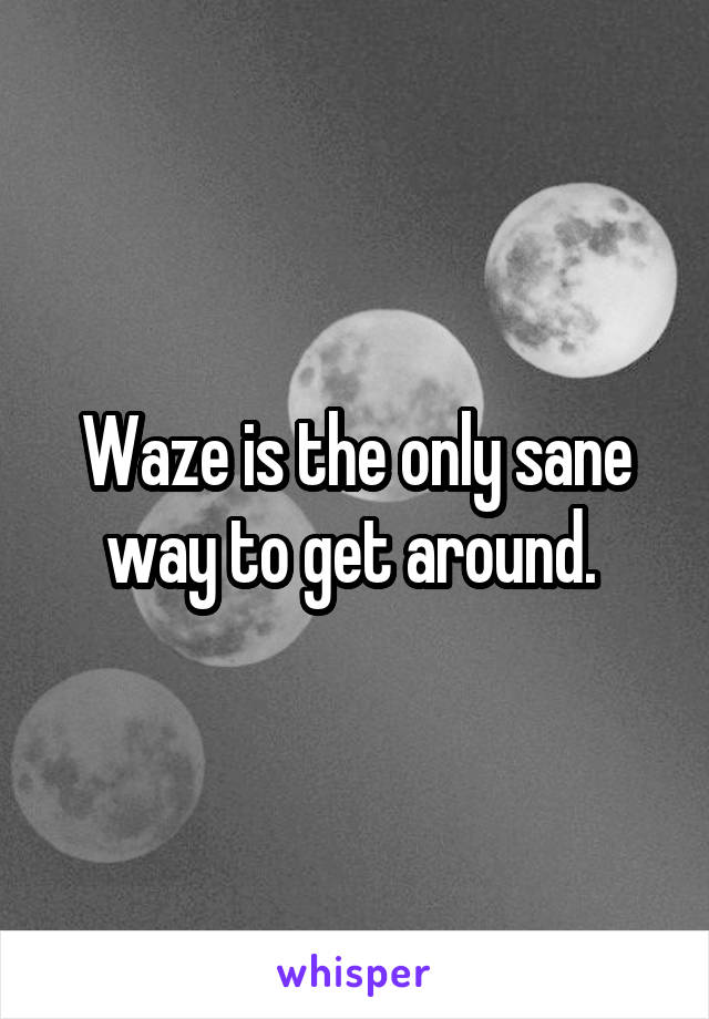 Waze is the only sane way to get around. 