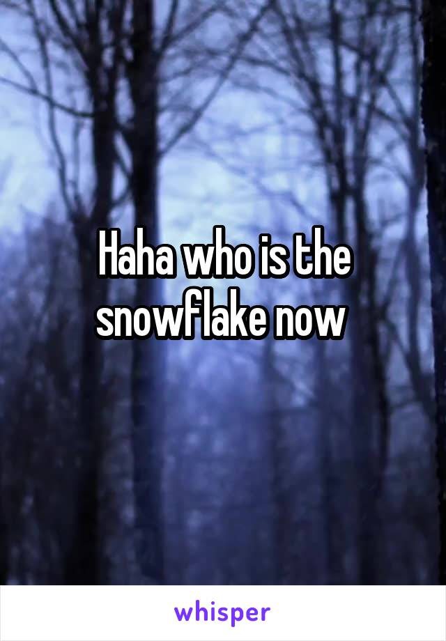 Haha who is the snowflake now 
