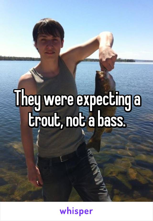 They were expecting a trout, not a bass.