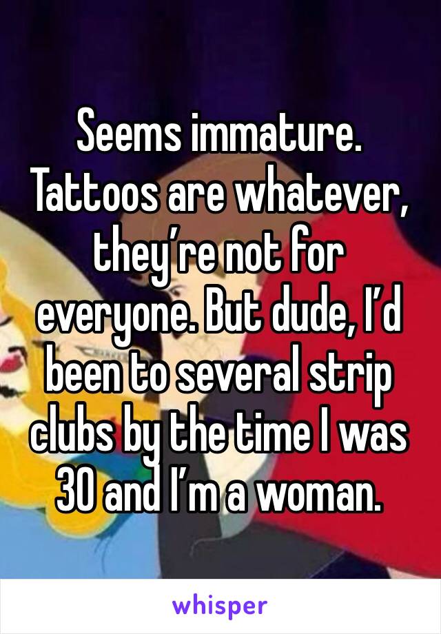 Seems immature. Tattoos are whatever, they’re not for everyone. But dude, I’d been to several strip clubs by the time I was 30 and I’m a woman. 
