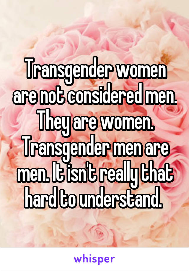 Transgender women are not considered men. They are women. Transgender men are men. It isn't really that hard to understand. 
