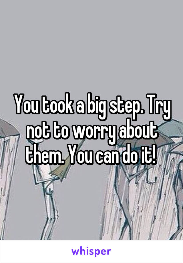 You took a big step. Try not to worry about them. You can do it! 