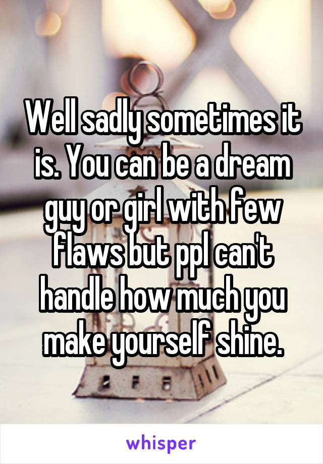 Well sadly sometimes it is. You can be a dream guy or girl with few flaws but ppl can't handle how much you make yourself shine.