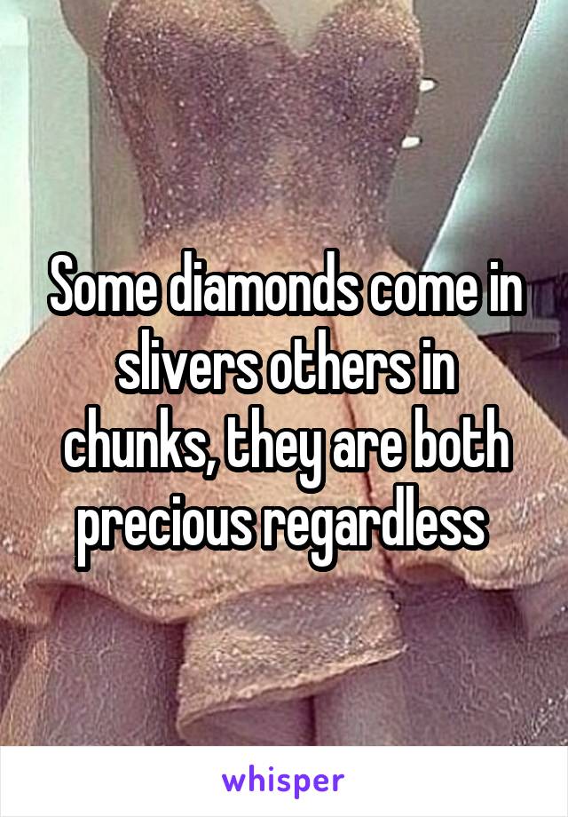 Some diamonds come in slivers others in chunks, they are both precious regardless 