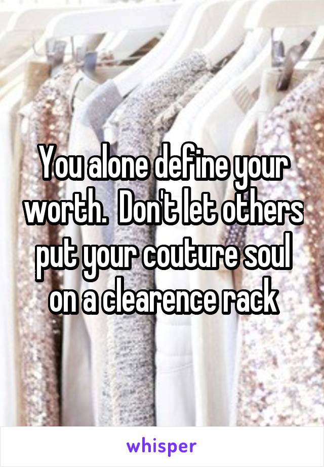 You alone define your worth.  Don't let others put your couture soul on a clearence rack