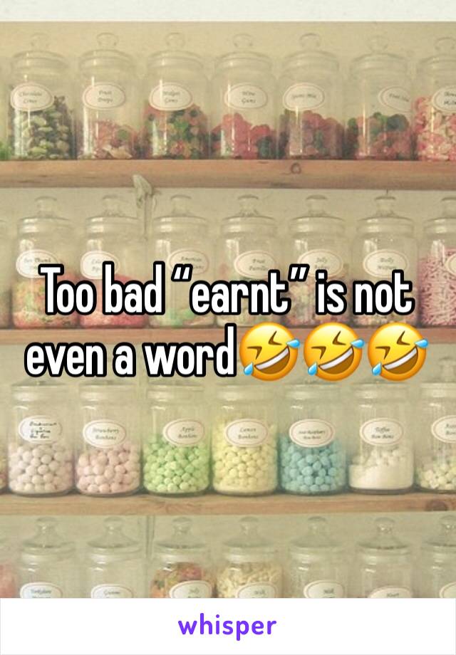 Too bad “earnt” is not even a word🤣🤣🤣