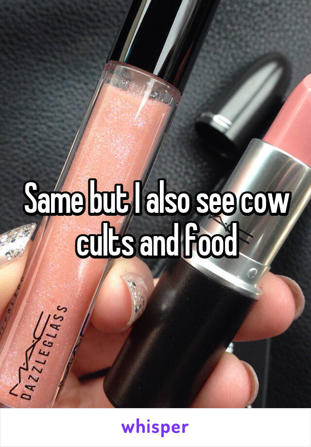 Same but I also see cow cults and food