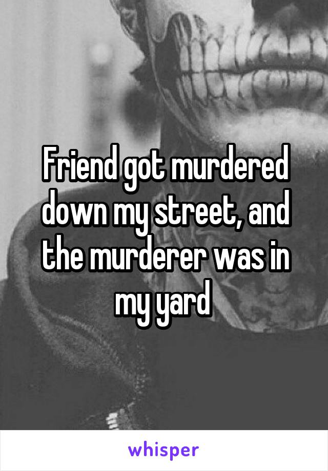 Friend got murdered down my street, and the murderer was in my yard 