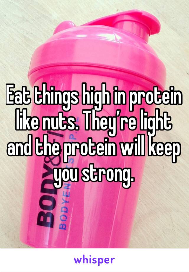 Eat things high in protein like nuts. They’re light and the protein will keep you strong. 
