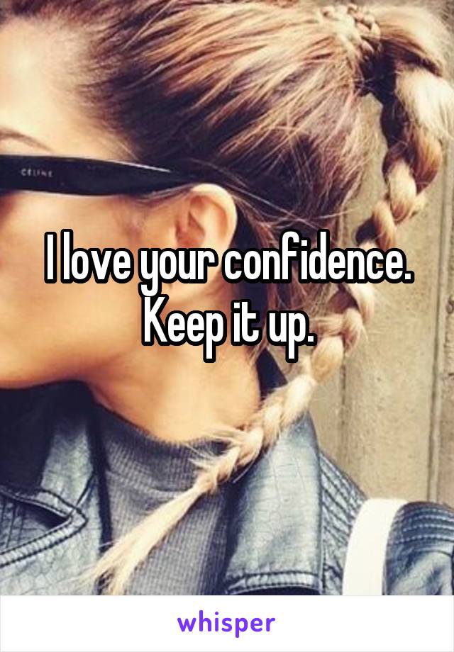 I love your confidence. Keep it up.
